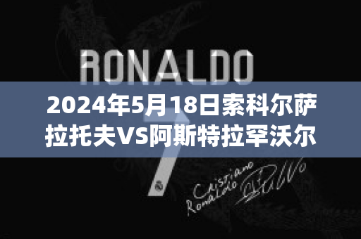 2024年5月18日索科尔萨拉托夫VS阿斯特拉罕沃尔加历史交锋(aik索尔纳vs厄斯特松德)