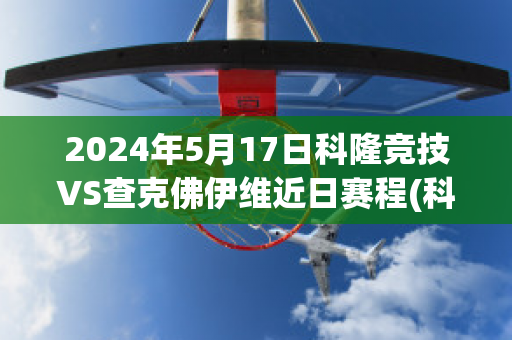 2024年5月17日科隆竞技VS查克佛伊维近日赛程(科隆莫·查蒂)