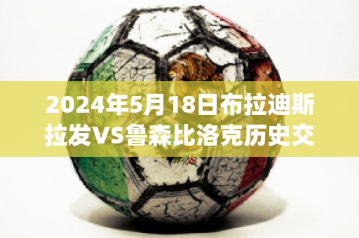 2024年5月18日布拉迪斯拉发VS鲁森比洛克历史交锋(布拉迪斯拉发vs奥林匹亚)