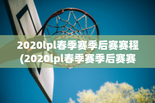 2020lpl春季赛季后赛赛程(2020lpl春季赛季后赛赛程结果图)