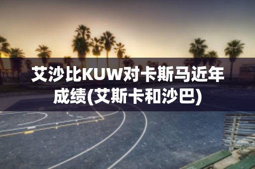 艾沙比KUW对卡斯马近年成绩(艾斯卡和沙巴)