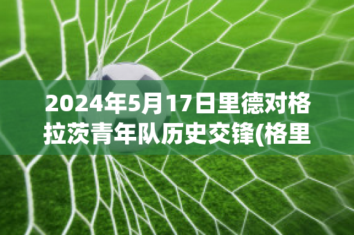 2024年5月17日里德对格拉茨青年队历史交锋(格里姆德vs德拉西翁)