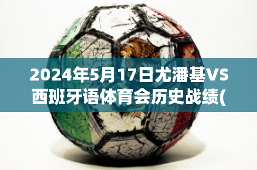 2024年5月17日尤潘基VS西班牙语体育会历史战绩(尤伯杯2021赛程网络直播)