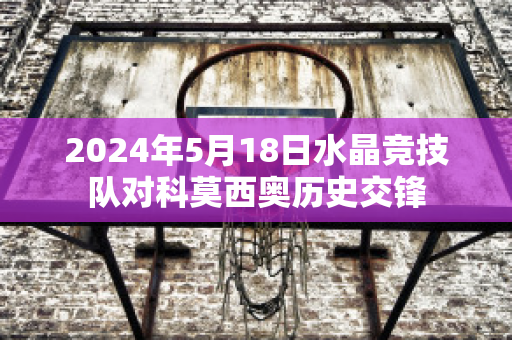 2024年5月18日水晶竞技队对科莫西奥历史交锋