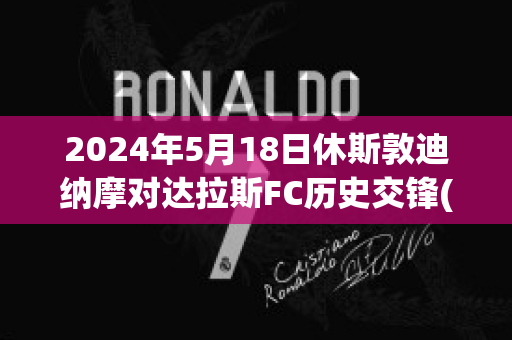 2024年5月18日休斯敦迪纳摩对达拉斯FC历史交锋(休斯敦迪纳摩足球比分)