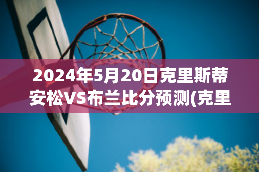 2024年5月20日克里斯蒂安松VS布兰比分预测(克里斯蒂安松vs布兰比赛)