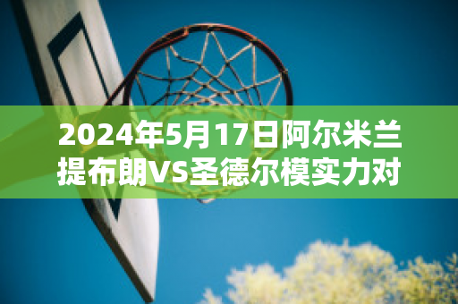 2024年5月17日阿尔米兰提布朗VS圣德尔模实力对比