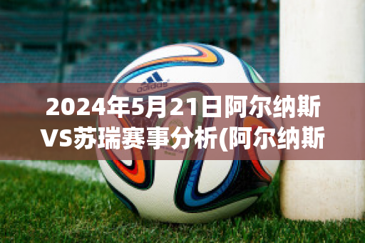 2024年5月21日阿尔纳斯VS苏瑞赛事分析(阿尔纳斯足球俱乐部)