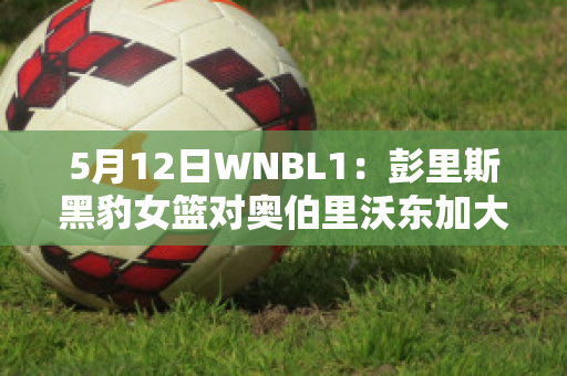 5月12日WNBL1：彭里斯黑豹女篮对奥伯里沃东加大盗女篮精准比分预测推荐