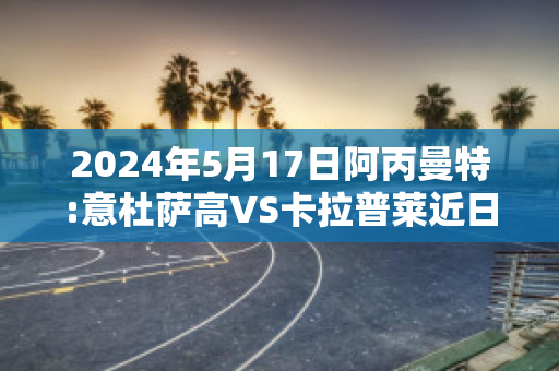 2024年5月17日阿丙曼特:意杜萨高VS卡拉普莱近日赛程