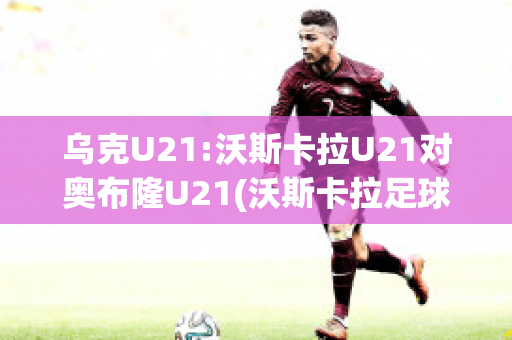 乌克U21:沃斯卡拉U21对奥布隆U21(沃斯卡拉足球俱乐部)