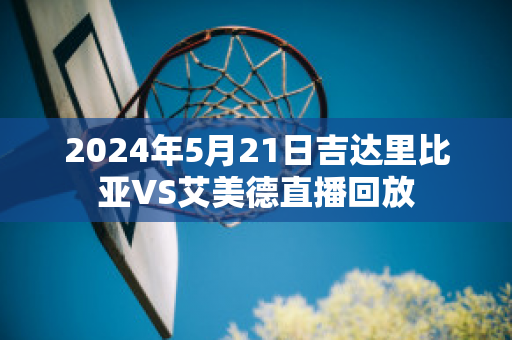 2024年5月21日吉达里比亚VS艾美德直播回放