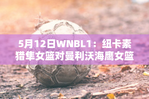 5月12日WNBL1：纽卡素猎隼女篮对曼利沃海鹰女篮比分预测推荐