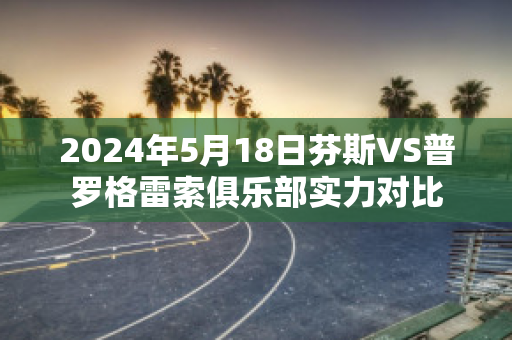 2024年5月18日芬斯VS普罗格雷索俱乐部实力对比