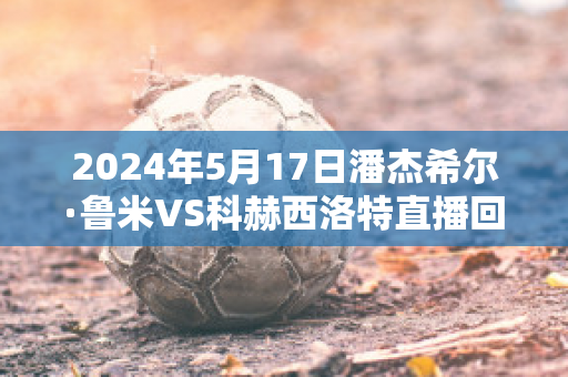 2024年5月17日潘杰希尔·鲁米VS科赫西洛特直播回放