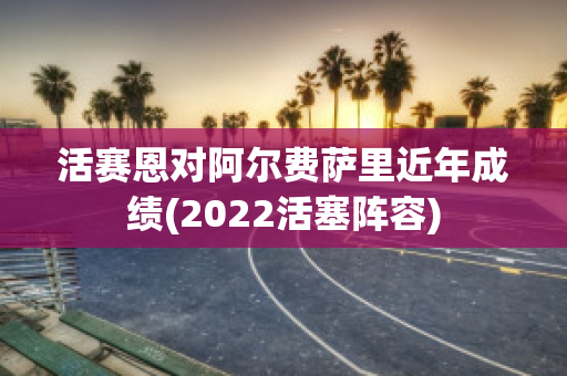 活赛恩对阿尔费萨里近年成绩(2022活塞阵容)