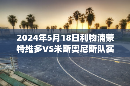 2024年5月18日利物浦蒙特维多VS米斯奥尼斯队实力对比(利物浦逆转多特蒙德视频)