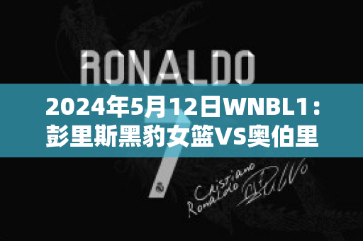 2024年5月12日WNBL1：彭里斯黑豹女篮VS奥伯里沃东加大盗女篮直播回放