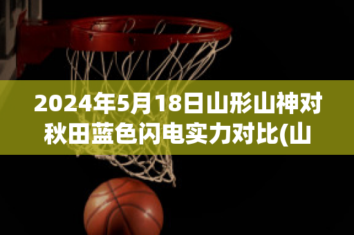 2024年5月18日山形山神对秋田蓝色闪电实力对比(山形山神vs町田)