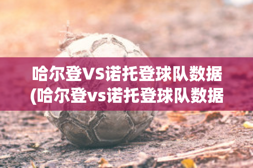 哈尔登VS诺托登球队数据(哈尔登vs诺托登球队数据对比)