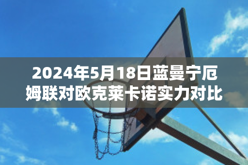 2024年5月18日蓝曼宁厄姆联对欧克莱卡诺实力对比