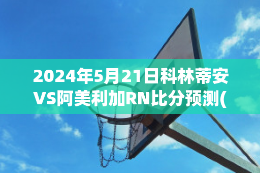 2024年5月21日科林蒂安VS阿美利加RN比分预测(科林蒂安对赛阿拉)