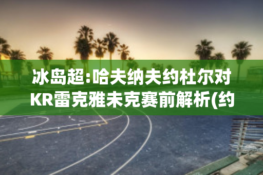 冰岛超:哈夫纳夫约杜尔对KR雷克雅未克赛前解析(约克郡哈夫丹下毒)