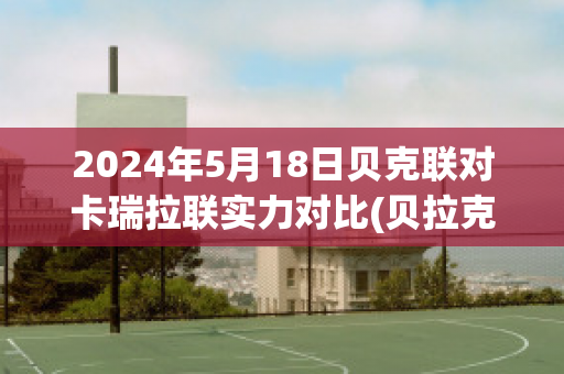 2024年5月18日贝克联对卡瑞拉联实力对比(贝拉克制)