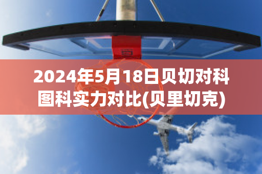 2024年5月18日贝切对科图科实力对比(贝里切克)