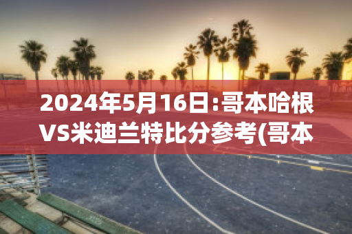 2024年5月16日:哥本哈根VS米迪兰特比分参考(哥本哈根球迷)