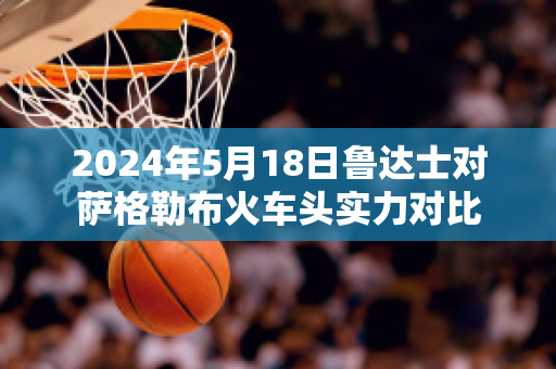 2024年5月18日鲁达士对萨格勒布火车头实力对比