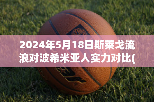 2024年5月18日斯莱戈流浪对波希米亚人实力对比(斯莱戈流浪者)