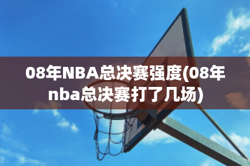 08年NBA总决赛强度(08年nba总决赛打了几场)