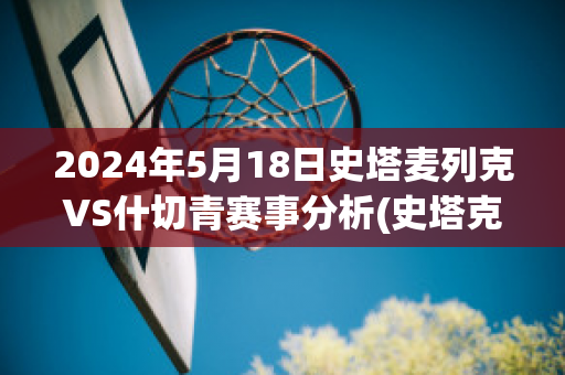 2024年5月18日史塔麦列克VS什切青赛事分析(史塔克vs62)