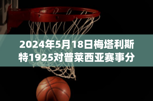 2024年5月18日梅塔利斯特1925对普莱西亚赛事分析(梅塔里斯克)