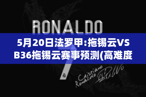 5月20日法罗甲:拖锡云VSB36拖锡云赛事预测(高难度的拖锡技巧)