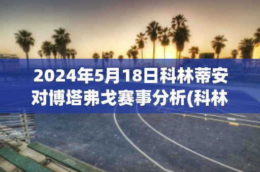 2024年5月18日科林蒂安对博塔弗戈赛事分析(科林蒂安对弗拉门戈比赛结果)