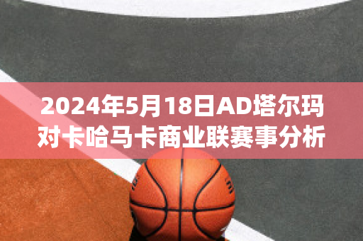 2024年5月18日AD塔尔玛对卡哈马卡商业联赛事分析(卡塔尔 哈马德)