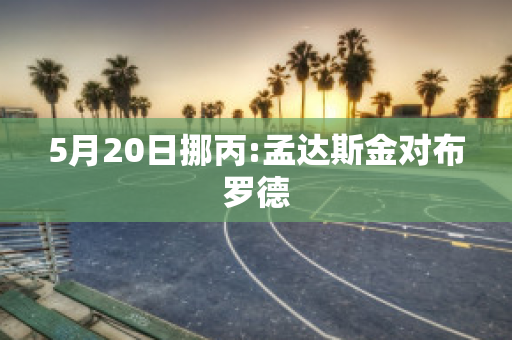 5月20日挪丙:孟达斯金对布罗德