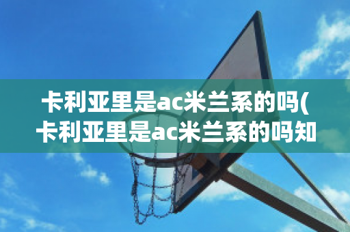 卡利亚里是ac米兰系的吗(卡利亚里是ac米兰系的吗知乎)