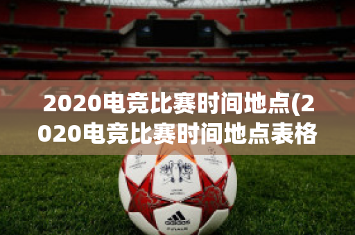 2020电竞比赛时间地点(2020电竞比赛时间地点表格)