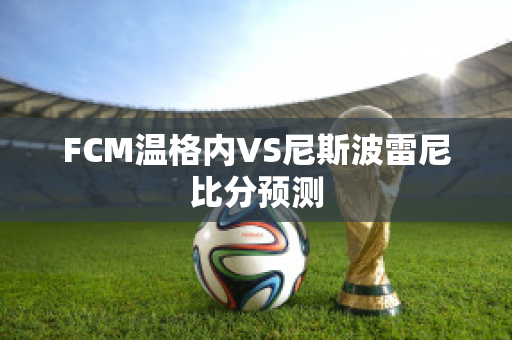 FCM温格内VS尼斯波雷尼比分预测