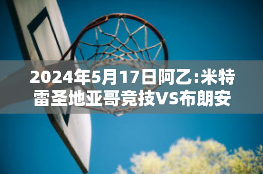 2024年5月17日阿乙:米特雷圣地亚哥竞技VS布朗安德奎直播回放