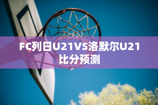 FC列日U21VS洛默尔U21比分预测