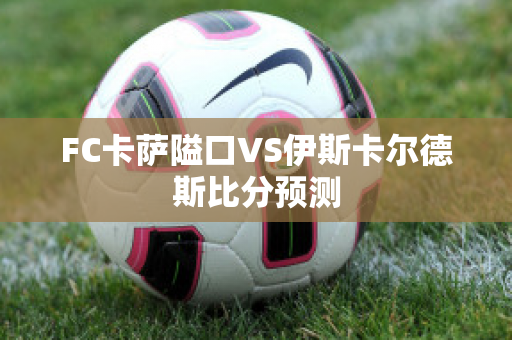 FC卡萨隘口VS伊斯卡尔德斯比分预测