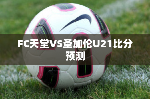 FC天堂VS圣加伦U21比分预测