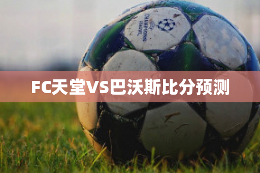 FC天堂VS巴沃斯比分预测