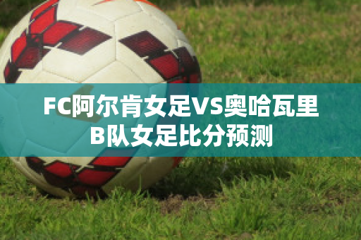 FC阿尔肯女足VS奥哈瓦里B队女足比分预测