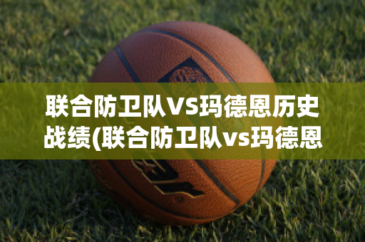 联合防卫队VS玛德恩历史战绩(联合防卫队vs玛德恩历史战绩比分)