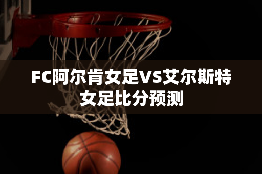 FC阿尔肯女足VS艾尔斯特女足比分预测